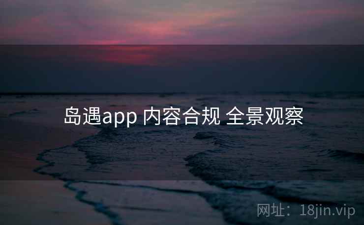 岛遇app 内容合规 全景观察  第2张