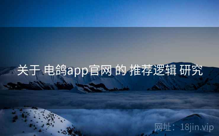 关于 电鸽app官网 的 推荐逻辑 研究