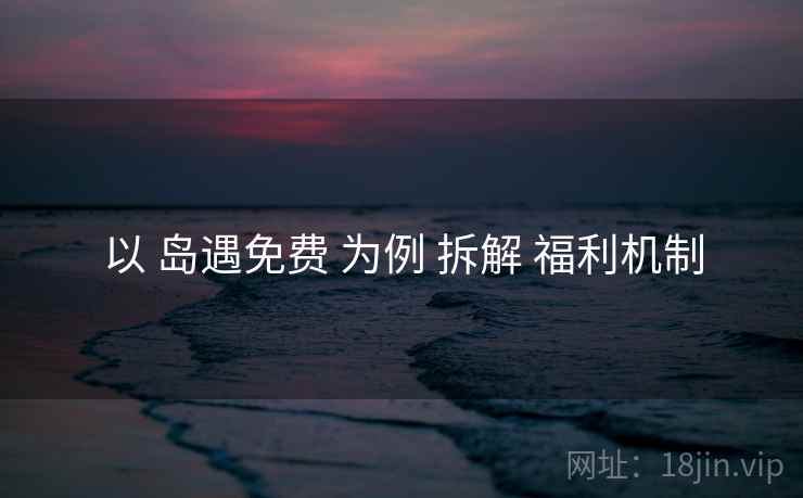 以 岛遇免费 为例 拆解 福利机制