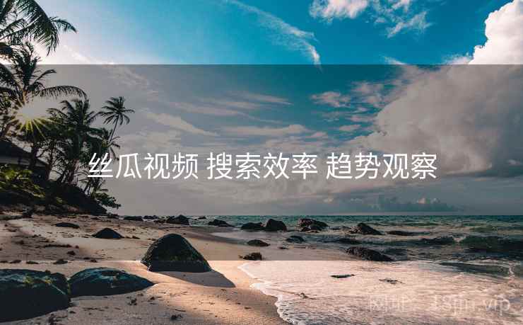 丝瓜视频 搜索效率 趋势观察