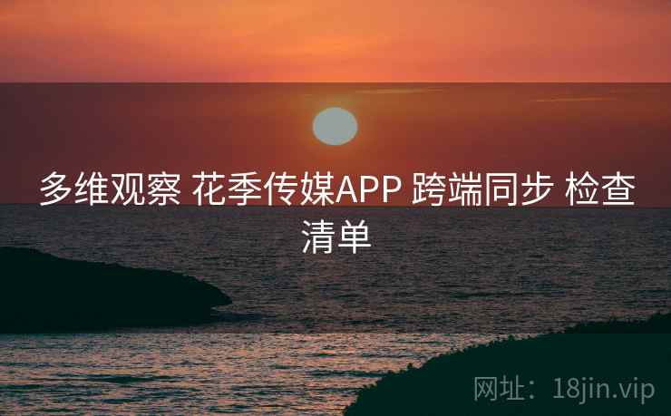 多维观察 花季传媒APP 跨端同步 检查清单