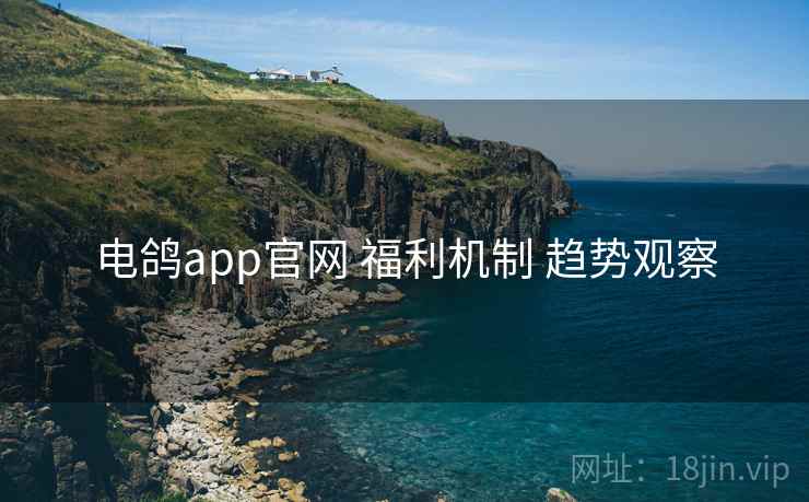电鸽app官网 福利机制 趋势观察